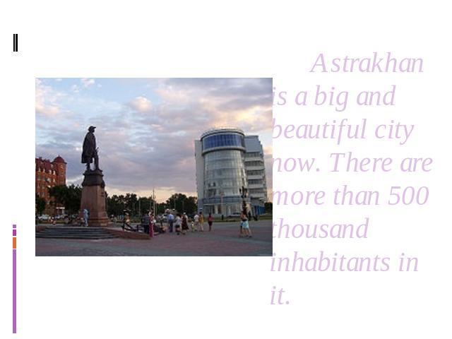Astrakhan is a big and beautiful city now. There are more than 500 thousand inhabitants in it.