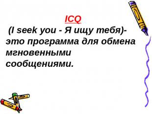 ICQ (I seek you - Я ищу тебя)- это программа для обмена мгновенными сообщениями.