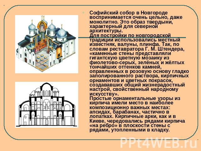 Софийский собор в Новгороде воспринимается очень цельно, даже монолитно. Это образ твердыни, характерный для северной архитектуры.Для постройки по новгородской традиции использовались местный известняк, валуны, плинфа. Так, по словам реставратора Г.…