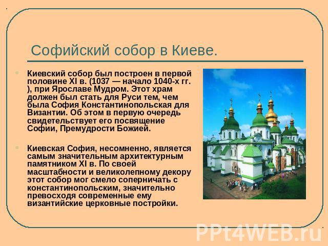 Киевский собор был построен в первой половине XI в. (1037 — начало 1040-х гг.), при Ярославе Мудром. Этот храм должен был стать для Руси тем, чем была София Константинопольская для Византии. Об этом в первую очередь свидетельствует его посвящение Со…
