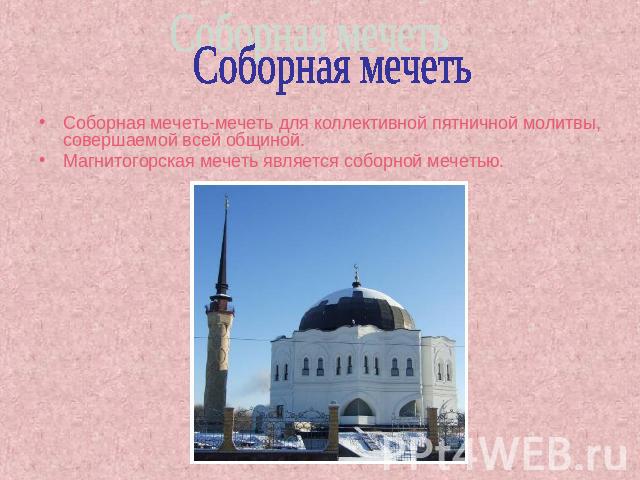 Соборная мечеть Соборная мечеть-мечеть для коллективной пятничной молитвы, совершаемой всей общиной.Магнитогорская мечеть является соборной мечетью.