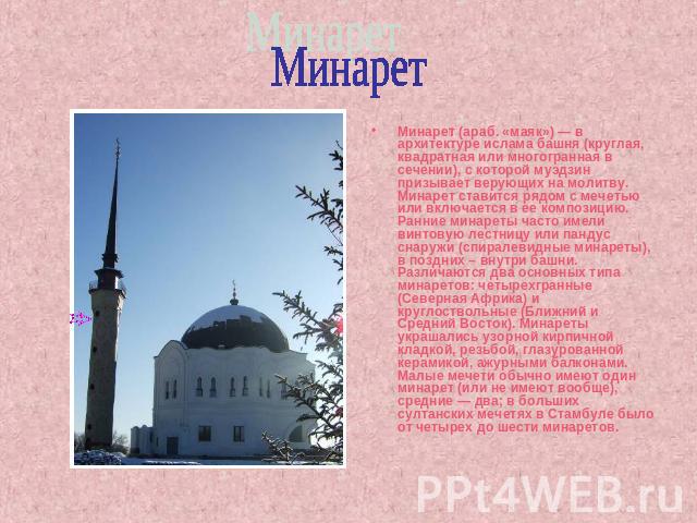 Минарет Минарет (араб. «маяк») — в архитектуре ислама башня (круглая, квадратная или многогранная в сечении), с которой муэдзин призывает верующих на молитву. Минарет ставится рядом с мечетью или включается в ее композицию. Ранние минареты часто име…