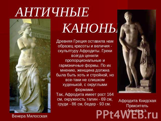 АНТИЧНЫЕ КАНОНЫ Венера Милосская Древняя Греция оставила нам образец красоты и величия - скульптуру Афродиты. Греки всегда ценили пропорциональные и гармоничные формы. По их мнению, женщина должна была быть хоть и стройной, но все-таки не слишком ху…