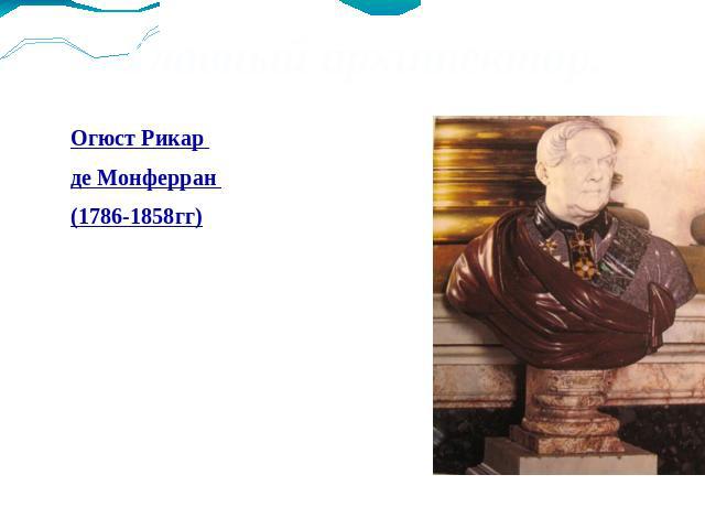 Главный архитектор. Огюст Рикар де Монферран (1786-1858гг)Выдающий зодчий первой половины 19 века.Француз по национальности, Монферран провел в России 42 года.