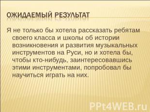 Я не только бы хотела рассказать ребятам своего класса и школы об истории возник