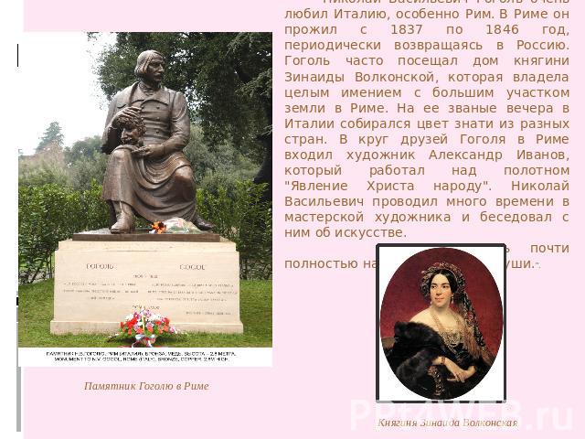 Николай Васильевич Гоголь очень любил Италию, особенно Рим. В Риме он прожил с 1837 по 1846 год, периодически возвращаясь в Россию. Гоголь часто посещал дом княгини Зинаиды Волконской, которая владела целым имением с большим участком земли в Риме. Н…