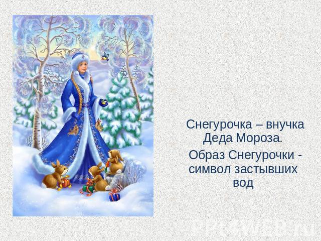 Снегурочка – внучка Деда Мороза. Образ Снегурочки - символ застывших вод