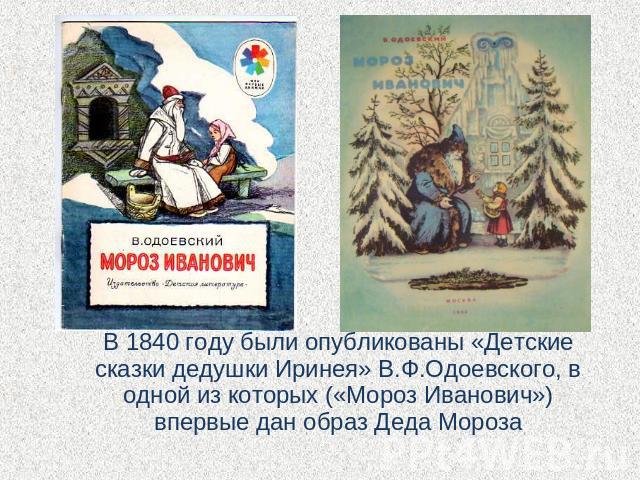 В 1840 году были опубликованы «Детские сказки дедушки Иринея» В.Ф.Одоевского, в одной из которых («Мороз Иванович») впервые дан образ Деда Мороза