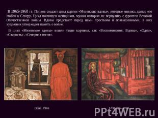 В 1965-1968 гг. Попков создает цикл картин «Мезенские вдовы», которые явились да