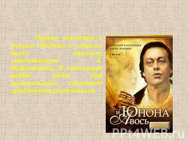Первая рок-опера в России «Юнона» и «Авось» была написана композитором А. Рыбниковым. В настоящее время этот вид музыкального спектакля продолжает развиваться.