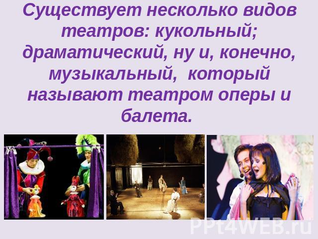 Существует несколько видов театров: кукольный; драматический, ну и, конечно, музыкальный, который называют театром оперы и балета.