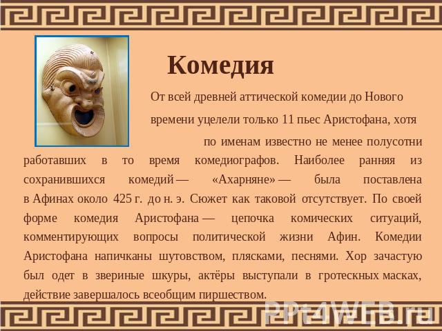 От всей древней аттической комедии до Нового времени уцелели только 11 пьес Аристофана, хотя по именам известно не менее полусотни работавших в то время комедиографов. Наиболее ранняя из сохранившихся комедий — «Ахарняне» — была поставлена в Афинах …