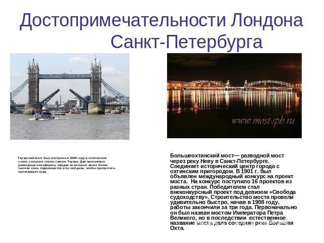 Достопримечательности Лондона Санкт-Петербурга Тауэрский мост был построен в 1894 году в готическом стиле, согласно стилю самого Тауэра. Две массивные разводные платформы, каждая из которых весит более тысячи тонн, поднимаются и по сей день, чтобы п…