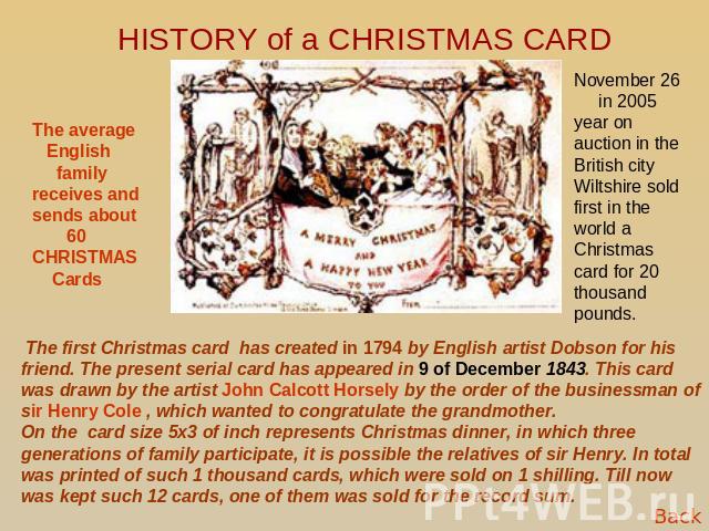 HISTORY of a CHRISTMAS CARD The average English family receives and sends about 60 CHRISTMAS Cards November 26 in 2005 year on auction in the British city Wiltshire sold first in the world a Christmas card for 20 thousand pounds. The first Christmas…