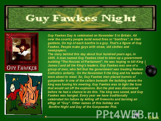 Guy Fawkes Day is celebrated on November 5 in Britain. All over the country people build wood fires or “bonfires”, in their gardens. On top of each bonfire is a guy. That's a figure of Guy Fawkes. People make guys with straw, old clothes and newspap…