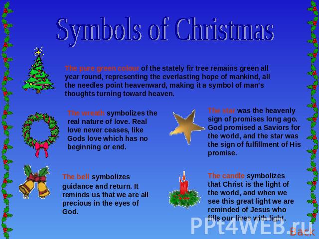 Symbols of Christmas The pure green colour of the stately fir tree remains green all year round, representing the everlasting hope of mankind, all the needles point heavenward, making it a symbol of man's thoughts turning toward heaven. The wreath s…