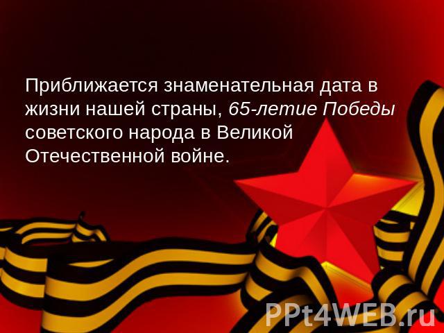 Приближается знаменательная дата в жизни нашей страны, 65-летие Победы советского народа в Великой Отечественной войне.