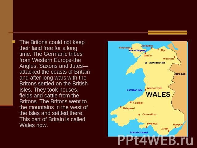 The Britons could not keep their land free for a long time. The Germanic tribes from Western Europe-the Angles, Saxons and Jutes—attacked the coasts of Вritain and after long wars with the Britons settled on the British Isles. They took houses, fiel…