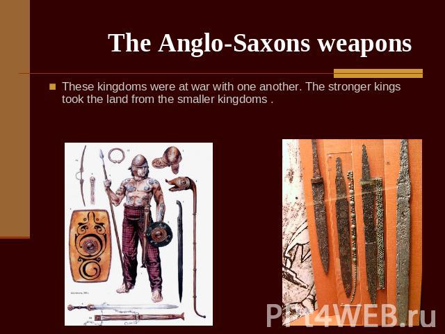 The Anglo-Saxons weapons These kingdoms were at war with one another. The stronger kings took the land from the smaller kingdoms .