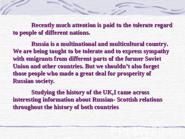 Recently much attention is paid to the tolerate regard to people of different nations. Russia is a multinational and multicultural country. We are being taught to be tolerate and to express sympathy with emigrants from different parts of the former …