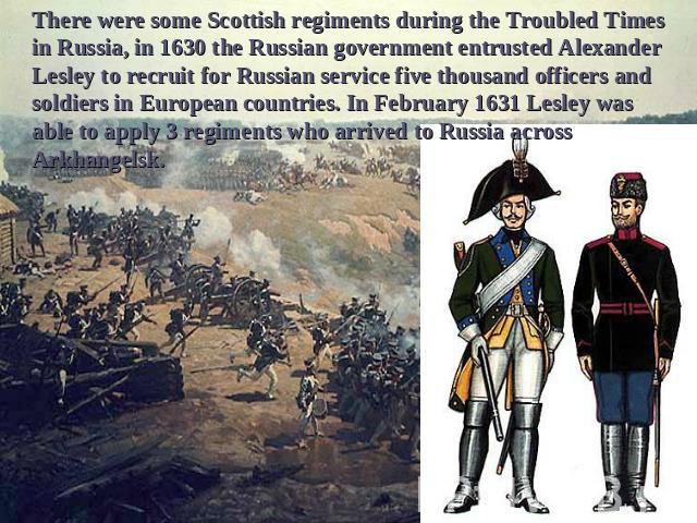 There were some Scottish regiments during the Troubled Times in Russia, in 1630 the Russian government entrusted Alexander Lesley to recruit for Russian service five thousand officers and soldiers in European countries. In February 1631 Lesley was a…