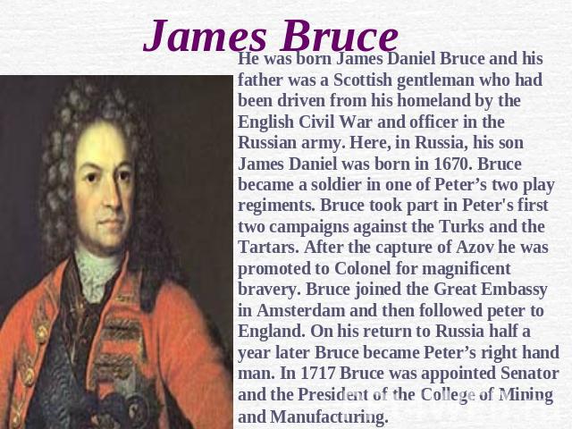 James Bruce He was born James Daniel Bruce and his father was a Scottish gentleman who had been driven from his homeland by the English Civil War and officer in the Russian army. Here, in Russia, his son James Daniel was born in 1670. Bruce became a…