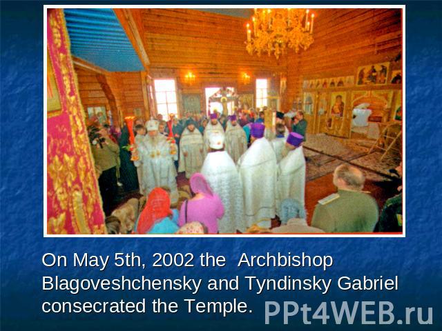 On May 5th, 2002 the Archbishop Blagoveshchensky and Tyndinsky Gabriel consecrated the Temple.