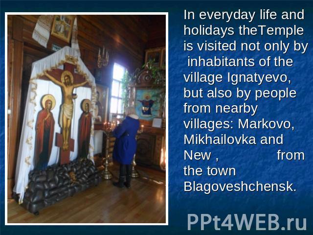 In everyday life and holidays theTemple is visited not only by inhabitants of the village Ignatyevo, but also by people from nearby villages: Markovo, Mikhailovka and New , from the town Blagoveshchensk.