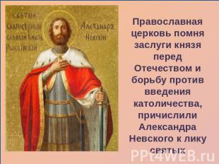 Православная церковь помня заслуги князя перед Отечеством и борьбу против введен