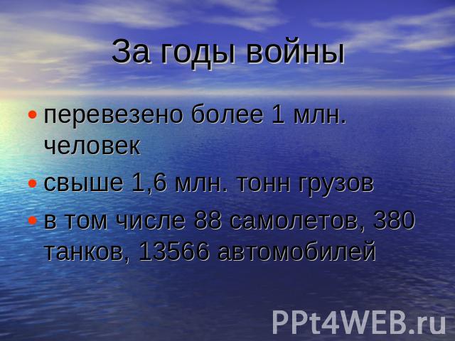 За годы войны перевезено более 1 млн. человексвыше 1,6 млн. тонн грузовв том числе 88 самолетов, 380 танков, 13566 автомобилей