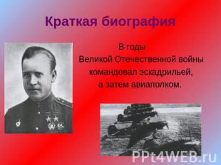 Краткая биографияВ годы Великой Отечественной войны командовал эскадрильей,а зат