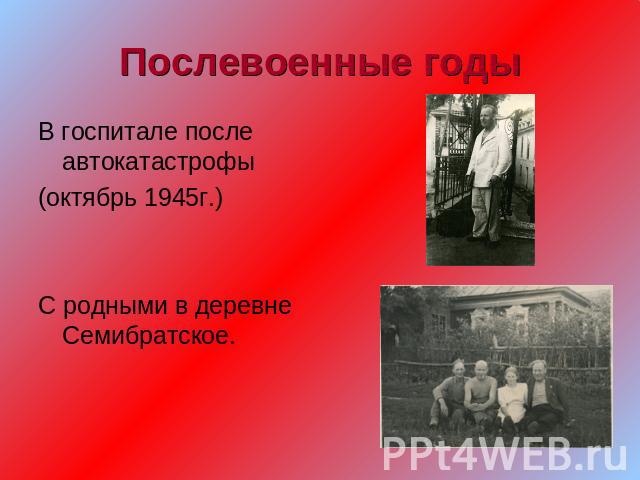 Послевоенные годы В госпитале после автокатастрофы(октябрь 1945г.)С родными в деревне Семибратское.