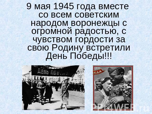 9 мая 1945 года вместе со всем советским народом воронежцы с огромной радостью, с чувством гордости за свою Родину встретили День Победы!!!