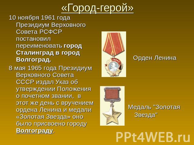 «Город-герой» 10 ноября 1961 года Президиум Верховного Совета РСФСР постановил переименовать город Сталинград в город Волгоград.8 мая 1965 года Президиум Верховного Совета СССР издал Указ об утверждении Положения о почетном звании,  в этот же день с…