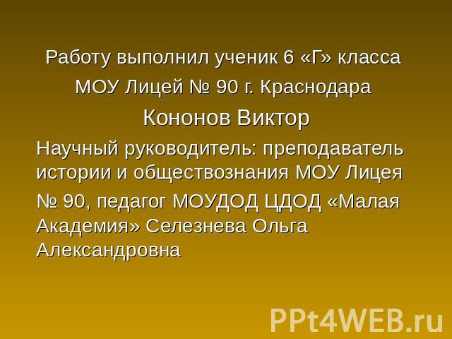 Работу выполнил ученик 6 «Г» класса МОУ Лицей № 90 г. Краснодара Кононов Виктор Научный руководитель: преподаватель истории и обществознания МОУ Лицея № 90, педагог МОУДОД ЦДОД «Малая Академия» Селезнева Ольга Александровна