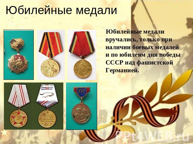 Юбилейные медали Юбилейные медали вручались, только при наличии боевых медалей и по юбилеям дня победы СССР над фашистской Германией.