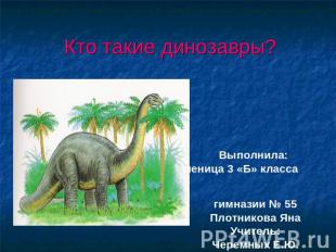 Кто такие динозавры? Выполнила: ученица 3 «Б» класса гимназии № 55Плотникова Яна