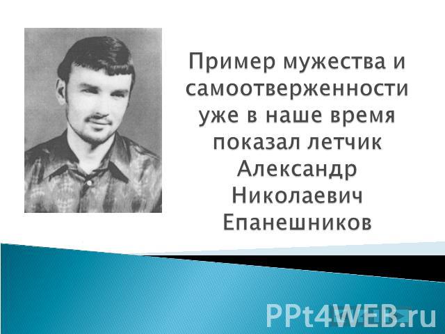 Пример мужества и самоотверженности уже в наше время показал летчик Александр Николаевич Епанешников