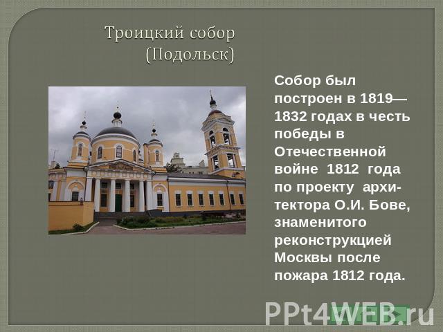 Троицкий собор (Подольск) Собор был построен в 1819—1832 годах в честь победы в Отечественной войне 1812 года по проекту архи- тектора О.И. Бове, знаменитого реконструкцией Москвы после пожара 1812 года.