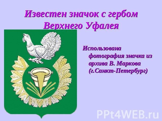 Известен значок с гербом Верхнего Уфалея Использована фотография значка из архива В. Маркова (г.Санкт-Петербург)
