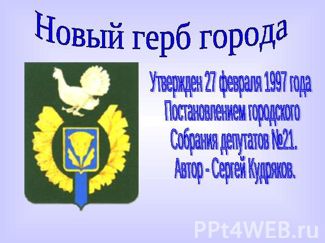 Новый герб города Утвержден 27 февраля 1997 года Постановлением городскогоСобрания депутатов №21.Автор - Сергей Кудряков.