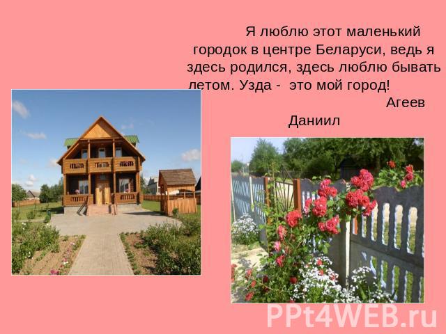 Я люблю этот маленький городок в центре Беларуси, ведь я здесь родился, здесь люблю бывать летом. Узда - это мой город! Агеев Даниил