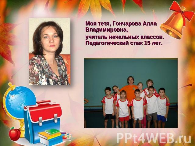Моя тетя, Гончарова Алла Владимировна, учитель начальных классов. Педагогический стаж 15 лет.