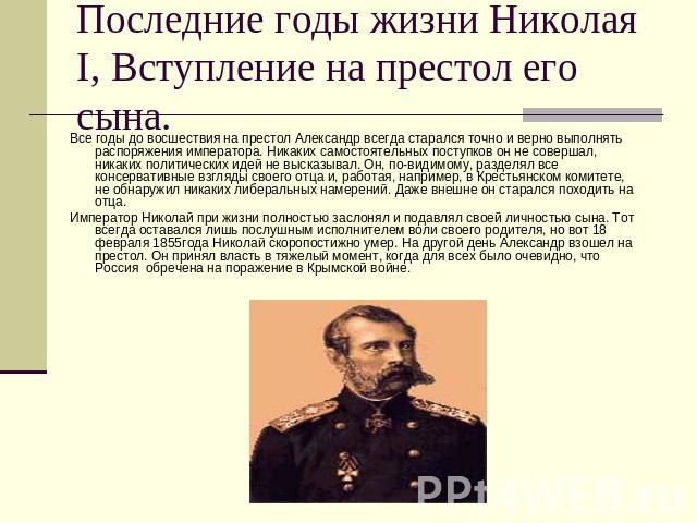 Последние годы жизни Николая I, Вступление на престол его сына. Все годы до восшествия на престол Александр всегда старался точно и верно выполнять распоряжения императора. Никаких самостоятельных поступков он не совершал, никаких политических идей …