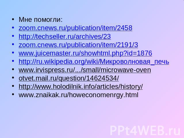 Мне помогли:zoom.cnews.ru/publication/item/2458http://techseller.ru/archives/23 zoom.cnews.ru/publication/item/2191/3www.juicemaster.ru/showhtml.php?id=1876http://ru.wikipedia.org/wiki/Микроволновая_печь www.irvispress.ru/.../small/microwave-ovenotv…