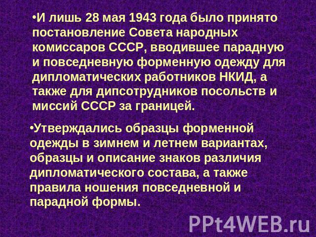 И лишь 28 мая 1943 года было принято постановление Совета народных комиссаров СССР, вводившее парадную и повседневную форменную одежду для дипломатических работников НКИД, а также для дипсотрудников посольств и миссий СССР за границей. Утверждались …