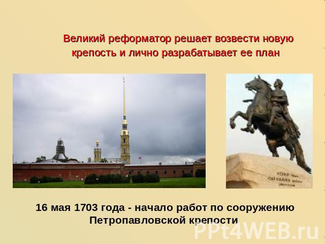 Великий реформатор решает возвести новую крепость и лично разрабатывает ее план 16 мая 1703 года - начало работ по сооружению Петропавловской крепости