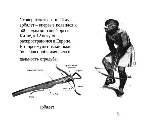 Усовершенствованный лук –арбалет – впервые появился к 500 годам до нашей эры в Китае, к 12 веку он распространился в Европе. Его преимуществами были большая пробивная сила и дальность стрельбы. арбалет