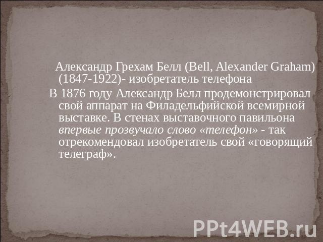 Александр Грехам Белл (Bell, Alexander Graham) (1847-1922)- изобретатель телефонаВ 1876 году Александр Белл продемонстрировал свой аппарат на Филадельфийской всемирной выставке. В стенах выставочного павильона впервые прозвучало слово «телефон» - та…