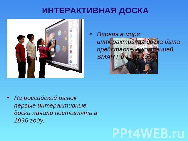 ИНТЕРАКТИВНАЯ ДОСКА Первая в мире интерактивная доска была представлена компанией SMART в 1991 году. На российский рынок первые интерактивные доски начали поставлять в 1996 году.